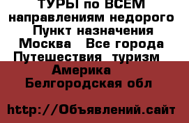 ТУРЫ по ВСЕМ направлениям недорого! › Пункт назначения ­ Москва - Все города Путешествия, туризм » Америка   . Белгородская обл.